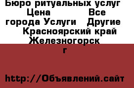 Бюро ритуальных услуг › Цена ­ 3 000 - Все города Услуги » Другие   . Красноярский край,Железногорск г.